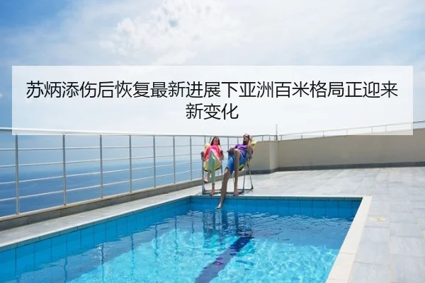 苏炳添伤后恢复最新进展下亚洲百米格局正迎来新变化