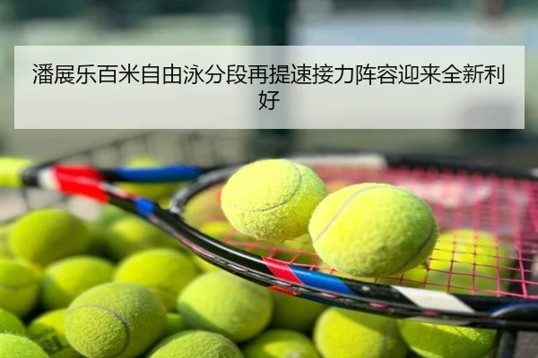 潘展乐百米自由泳分段再提速接力阵容迎来全新利好