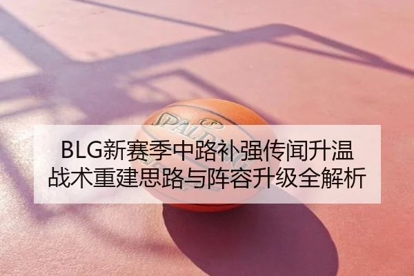 BLG新赛季中路补强传闻升温 战术重建思路与阵容升级全解析