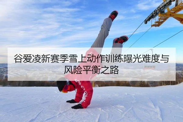 谷爱凌新赛季雪上动作训练曝光难度与风险平衡之路