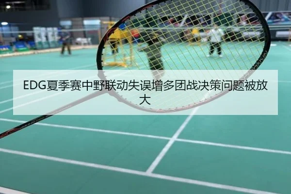 EDG夏季赛中野联动失误增多团战决策问题被放大