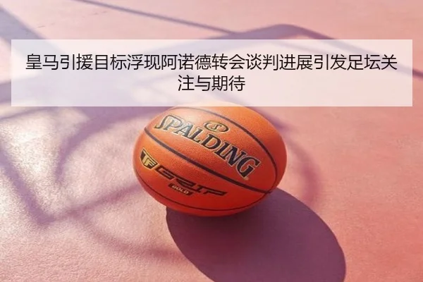 皇马引援目标浮现阿诺德转会谈判进展引发足坛关注与期待