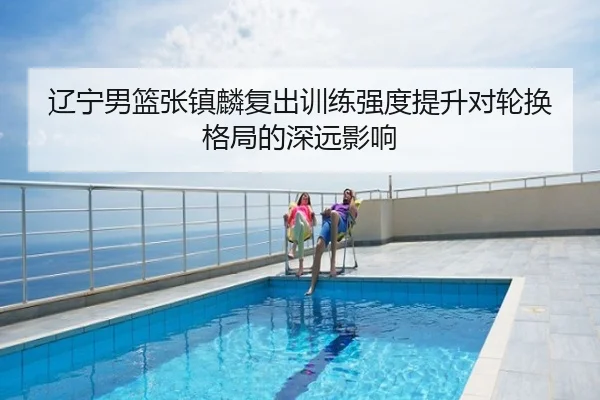 辽宁男篮张镇麟复出训练强度提升对轮换格局的深远影响