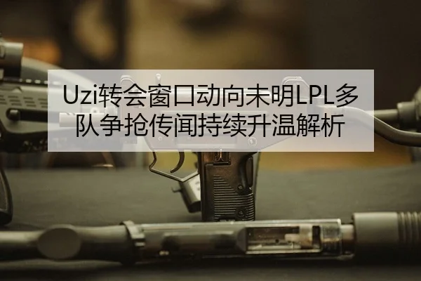 Uzi转会窗口动向未明LPL多队争抢传闻持续升温解析