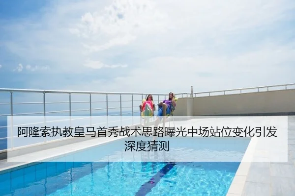 阿隆索执教皇马首秀战术思路曝光中场站位变化引发深度猜测